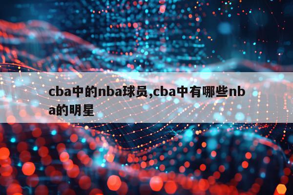 cba中的nba球员,cba中有哪些nba的明星