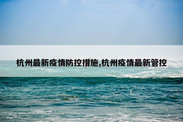 杭州最新疫情防控措施,杭州疫情最新管控