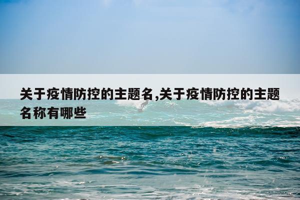 关于疫情防控的主题名,关于疫情防控的主题名称有哪些