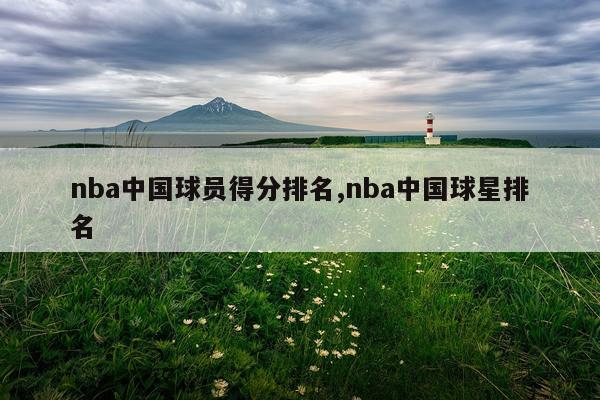 nba中国球员得分排名,nba中国球星排名