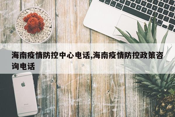 海南疫情防控中心电话,海南疫情防控政策咨询电话