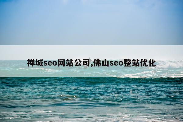 禅城seo网站公司,佛山seo整站优化