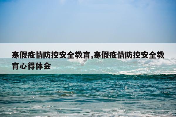寒假疫情防控安全教育,寒假疫情防控安全教育心得体会