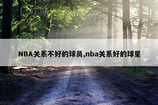 NBA关系不好的球员,nba关系好的球星