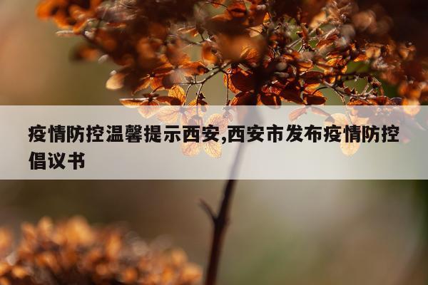 疫情防控温馨提示西安,西安市发布疫情防控倡议书