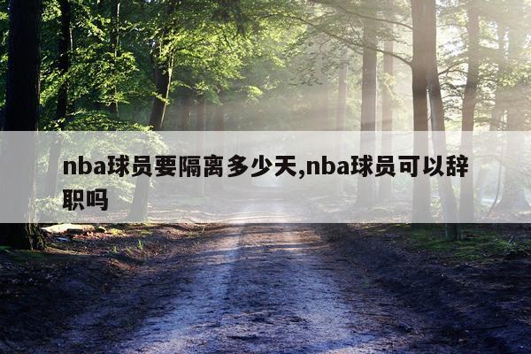nba球员要隔离多少天,nba球员可以辞职吗