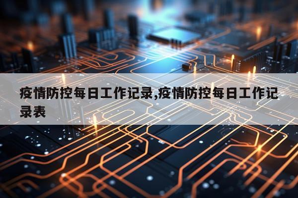 疫情防控每日工作记录,疫情防控每日工作记录表