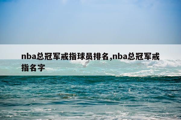 nba总冠军戒指球员排名,nba总冠军戒指名字