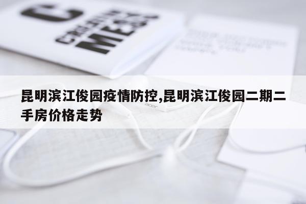 昆明滨江俊园疫情防控,昆明滨江俊园二期二手房价格走势