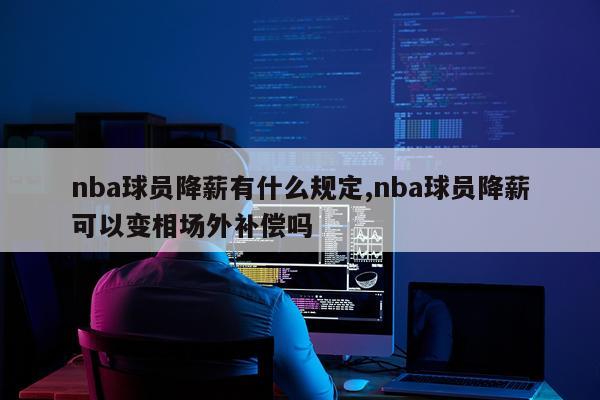 nba球员降薪有什么规定,nba球员降薪可以变相场外补偿吗