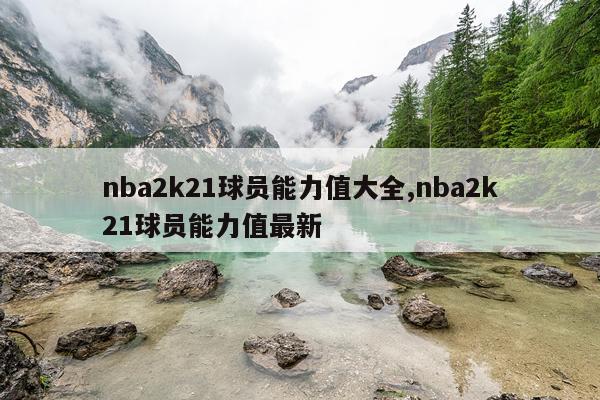 nba2k21球员能力值大全,nba2k21球员能力值最新