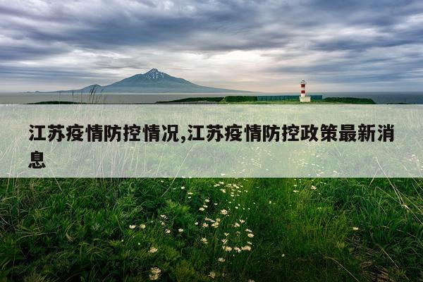 江苏疫情防控情况,江苏疫情防控政策最新消息