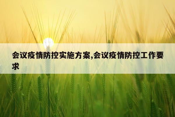 会议疫情防控实施方案,会议疫情防控工作要求