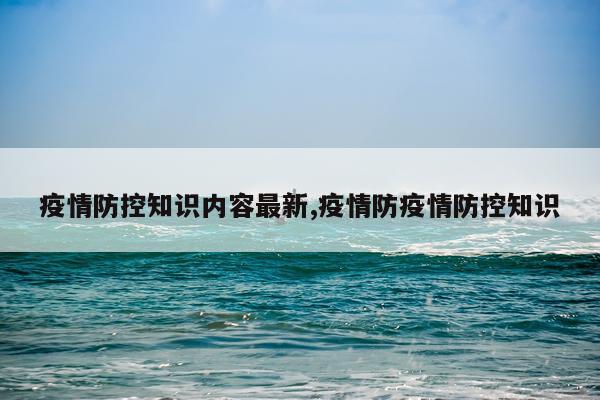 疫情防控知识内容最新,疫情防疫情防控知识