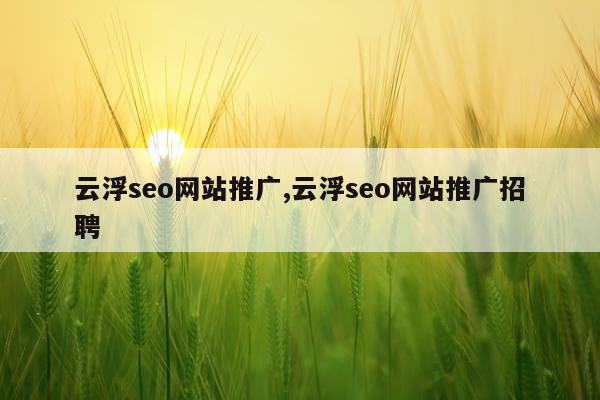 云浮seo网站推广,云浮seo网站推广招聘