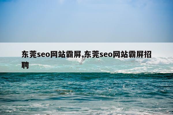 东莞seo网站霸屏,东莞seo网站霸屏招聘