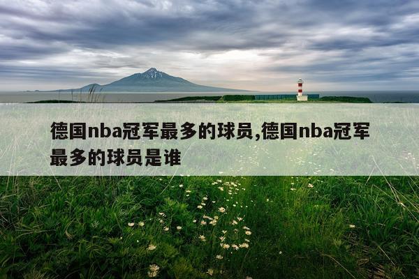 德国nba冠军最多的球员,德国nba冠军最多的球员是谁