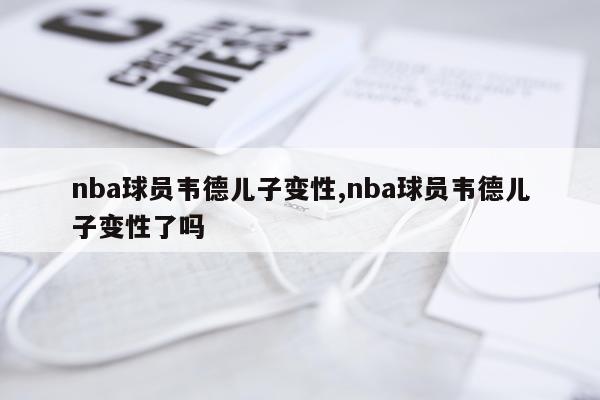 nba球员韦德儿子变性,nba球员韦德儿子变性了吗