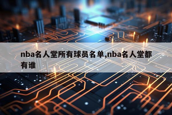 nba名人堂所有球员名单,nba名人堂都有谁