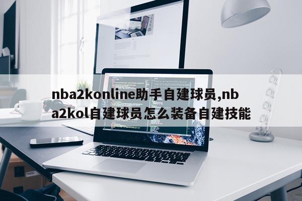 nba2konline助手自建球员,nba2kol自建球员怎么装备自建技能