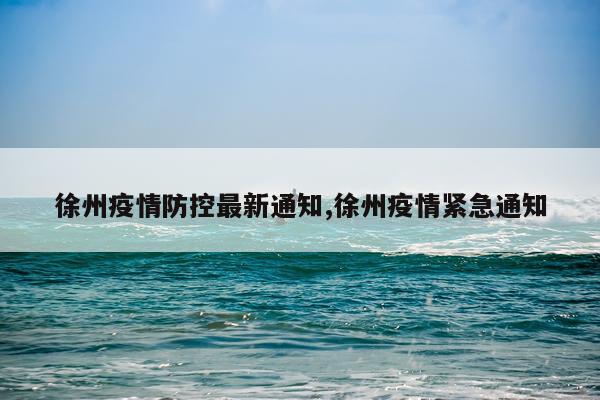 徐州疫情防控最新通知,徐州疫情紧急通知