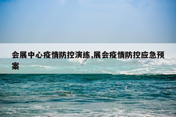 会展中心疫情防控演练,展会疫情防控应急预案