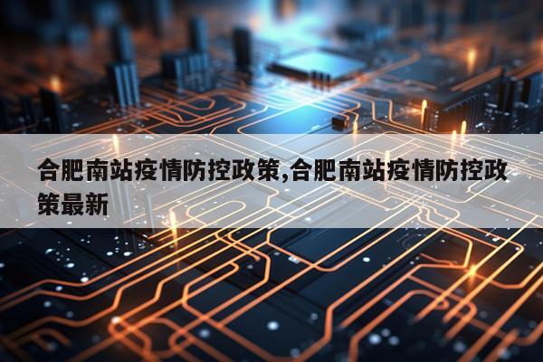 合肥南站疫情防控政策,合肥南站疫情防控政策最新