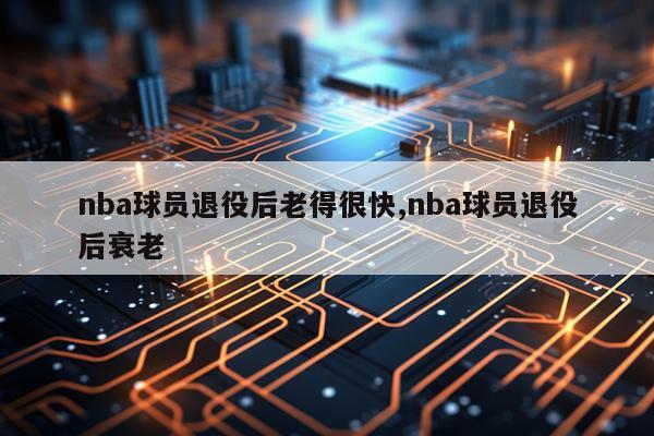nba球员退役后老得很快,nba球员退役后衰老