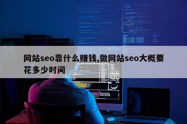 网站seo靠什么赚钱,做网站seo大概要花多少时间