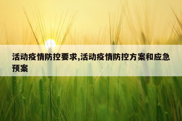 活动疫情防控要求,活动疫情防控方案和应急预案