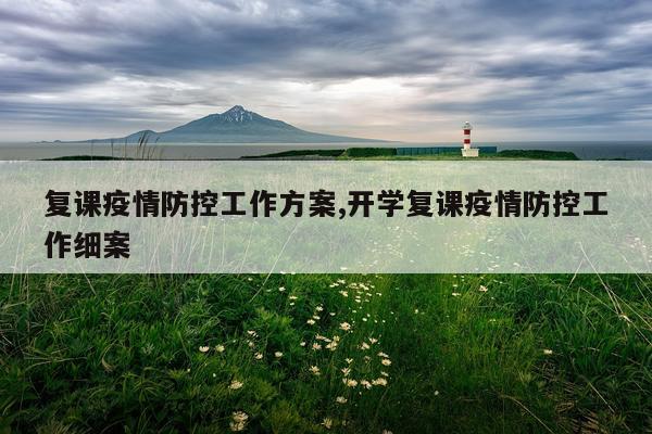 复课疫情防控工作方案,开学复课疫情防控工作细案