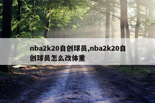 nba2k20自创球员,nba2k20自创球员怎么改体重