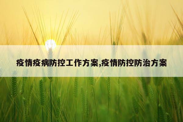 疫情疫病防控工作方案,疫情防控防治方案
