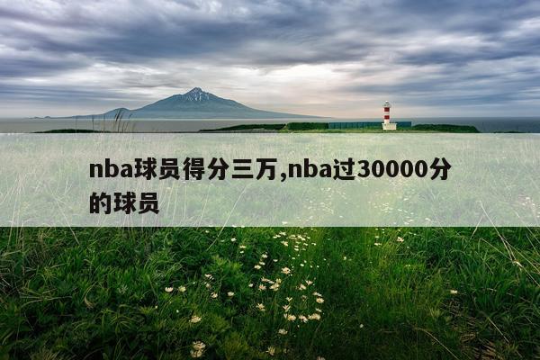 nba球员得分三万,nba过30000分的球员