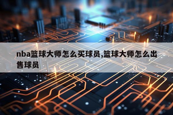 nba篮球大师怎么买球员,篮球大师怎么出售球员