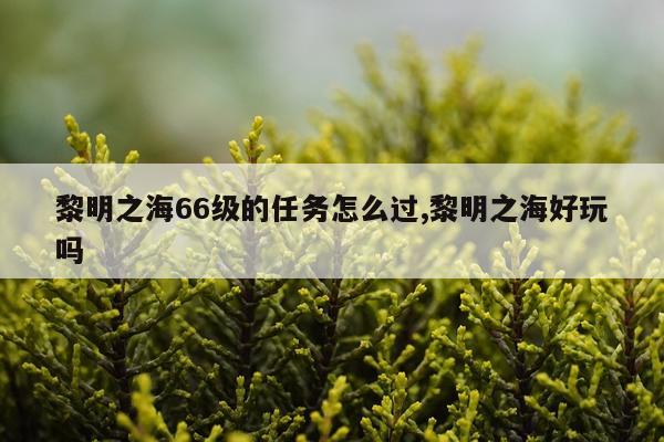 黎明之海66级的任务怎么过,黎明之海好玩吗