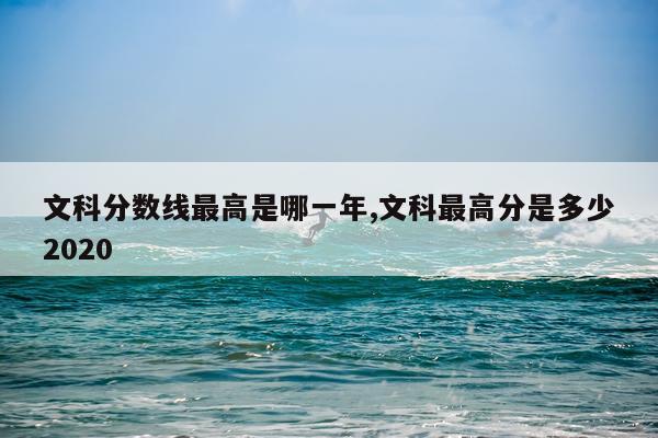 文科分数线最高是哪一年,文科最高分是多少2020