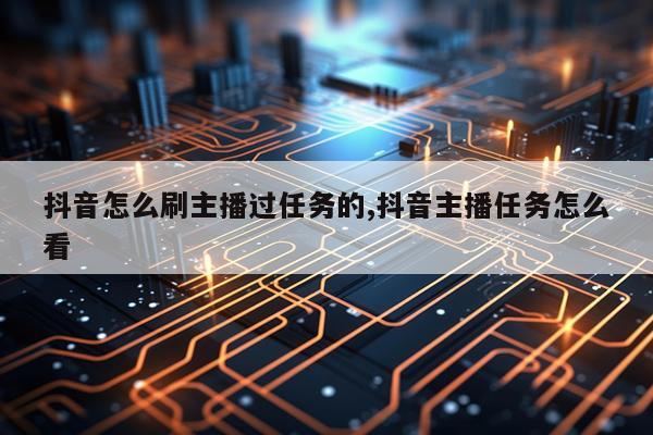 抖音怎么刷主播过任务的,抖音主播任务怎么看