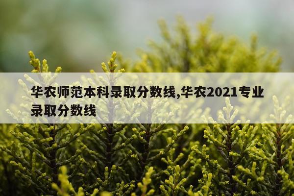 华农师范本科录取分数线,华农2021专业录取分数线