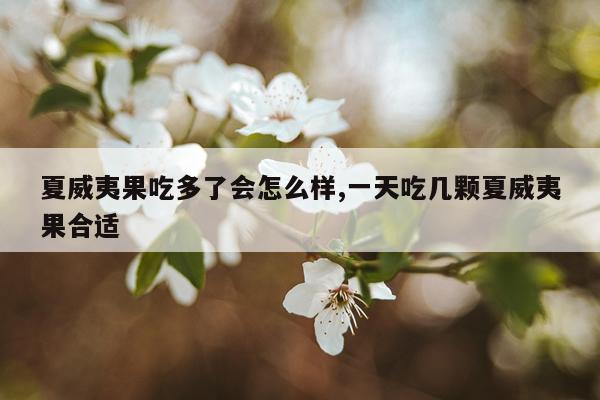 夏威夷果吃多了会怎么样,一天吃几颗夏威夷果合适