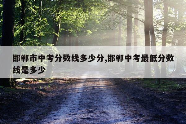 邯郸市中考分数线多少分,邯郸中考最低分数线是多少