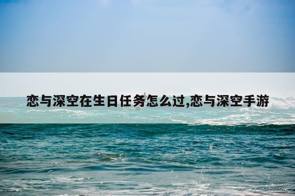 恋与深空在生日任务怎么过,恋与深空手游