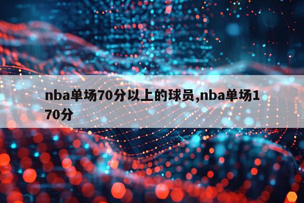 nba单场70分以上的球员,nba单场170分