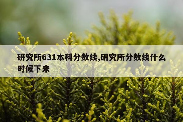 研究所631本科分数线,研究所分数线什么时候下来
