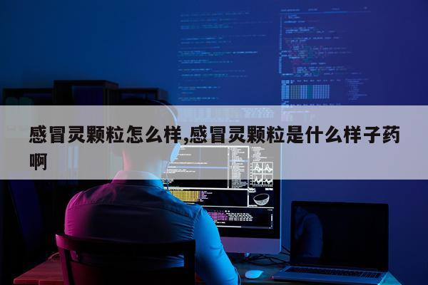 感冒灵颗粒怎么样,感冒灵颗粒是什么样子药啊