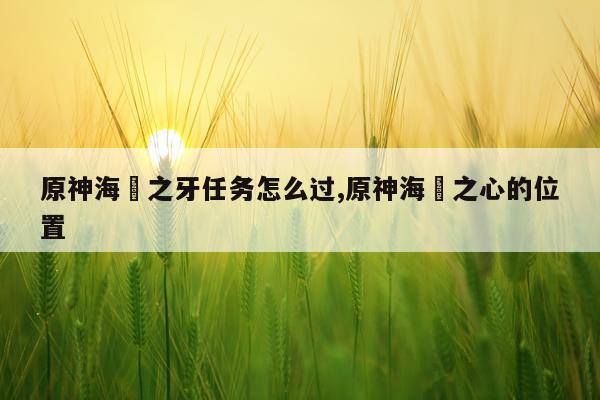 原神海袛之牙任务怎么过,原神海袛之心的位置