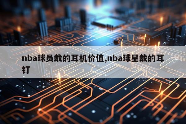 nba球员戴的耳机价值,nba球星戴的耳钉