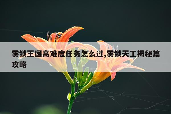雾锁王国高难度任务怎么过,雾锁天工揭秘篇攻略