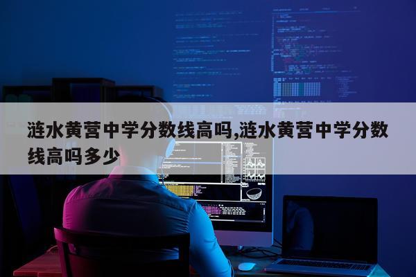 涟水黄营中学分数线高吗,涟水黄营中学分数线高吗多少