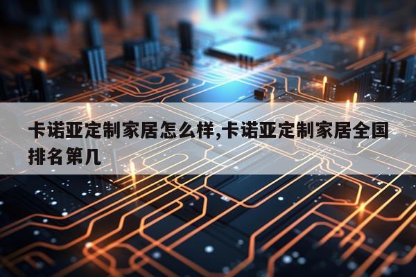 卡诺亚定制家居怎么样,卡诺亚定制家居全国排名第几